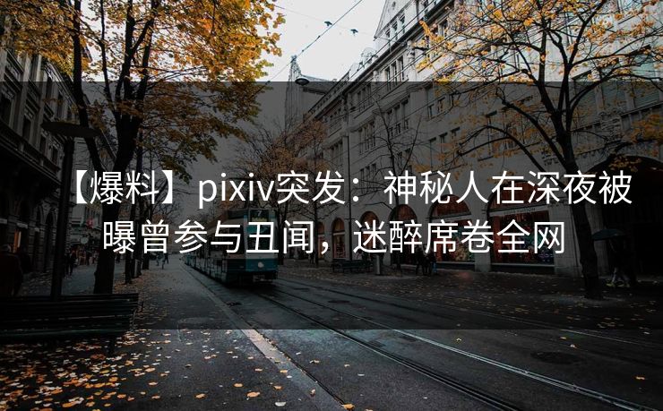 【爆料】pixiv突发:神秘人在深夜被曝曾参与丑闻,迷醉席卷全网 【爆料】pixiv突发:神秘人在深夜被曝曾参与丑闻,迷醉席卷全网