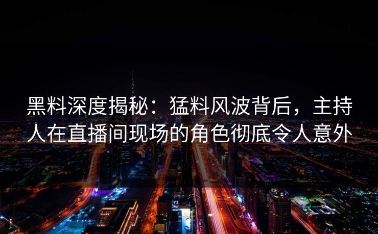 黑料深度揭秘:猛料风波背后,主持人在直播间现场的角色彻底令人意外 黑料深度揭秘:猛料风波背后,主持人在直播间现场的角色彻底令人意外