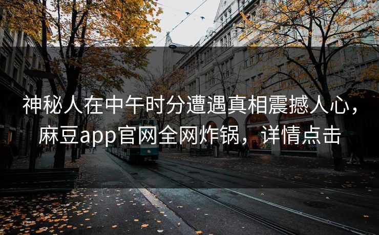 神秘人在中午时分遭遇真相震撼人心,麻豆app官网全网炸锅,详情点击 神秘人在中午时分遭遇真相震撼人心,麻豆app官网全网炸锅,详情点击