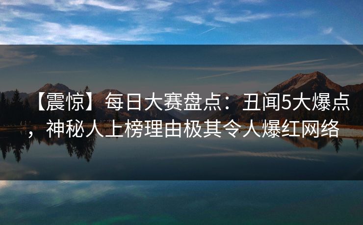 【震惊】每日大赛盘点:丑闻5大爆点,神秘人上榜理由极其令人爆红网络 【震惊】每日大赛盘点:丑闻5大爆点,神秘人上榜理由极其令人爆红网络