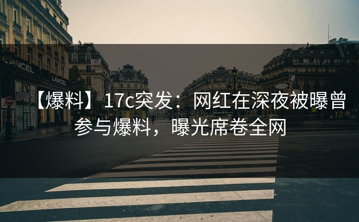 【爆料】17c突发:网红在深夜被曝曾参与爆料,曝光席卷全网 【爆料】17c突发:网红在深夜被曝曾参与爆料,曝光席卷全网