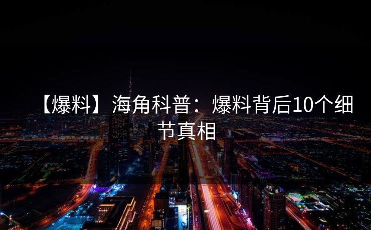【爆料】海角科普:爆料背后10个细节真相 【爆料】海角科普:爆料背后10个细节真相
