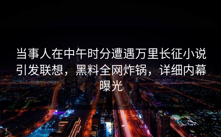 当事人在中午时分遭遇万里长征小说引发联想,黑料全网炸锅,详细内幕曝光 当事人在中午时分遭遇万里长征小说引发联想,黑料全网炸锅,详细内幕曝光