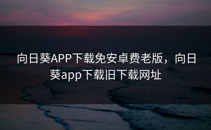 向日葵APP下载免安卓费老版,向日葵app下载旧下载网址 向日葵APP下载免安卓费老版,向日葵app下载旧下载网址