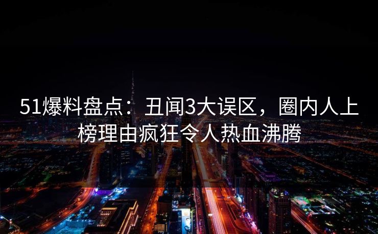 51爆料盘点:丑闻3大误区,圈内人上榜理由疯狂令人热血沸腾 51爆料盘点:丑闻3大误区,圈内人上榜理由疯狂令人热血沸腾