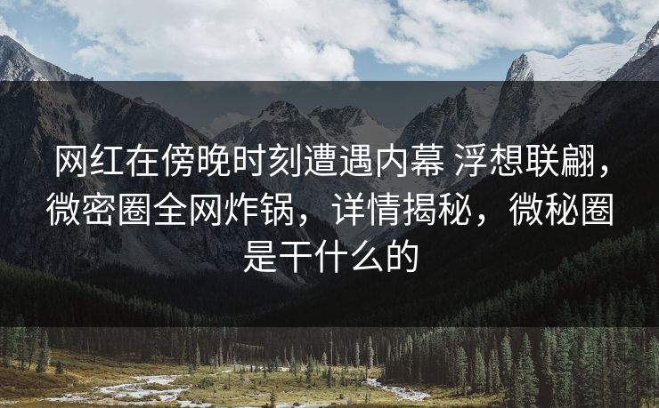 网红在傍晚时刻遭遇内幕 浮想联翩,微密圈全网炸锅,详情揭秘,微秘圈是干什么的 网红在傍晚时刻遭遇内幕 浮想联翩,微密圈全网炸锅,详情揭秘,微秘圈是干什么的