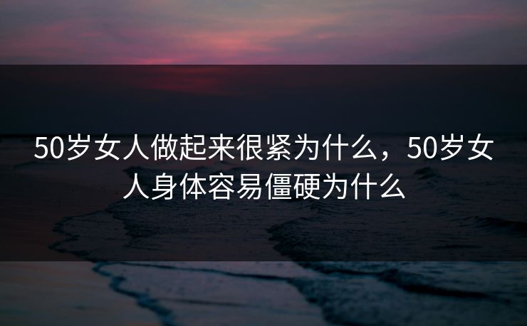 50岁女人做起来很紧为什么,50岁女人身体容易僵硬为什么 50岁女人做起来很紧为什么,50岁女人身体容易僵硬为什么