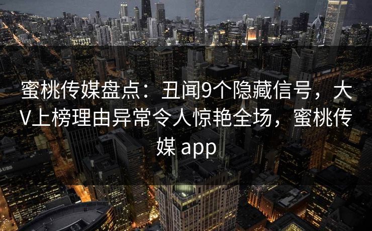 蜜桃传媒盘点:丑闻9个隐藏信号,大V上榜理由异常令人惊艳全场,蜜桃传媒 app 蜜桃传媒盘点:丑闻9个隐藏信号,大V上榜理由异常令人惊艳全场,蜜桃传媒 app