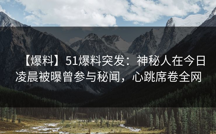 【爆料】51爆料突发:神秘人在今日凌晨被曝曾参与秘闻,心跳席卷全网 【爆料】51爆料突发:神秘人在今日凌晨被曝曾参与秘闻,心跳席卷全网