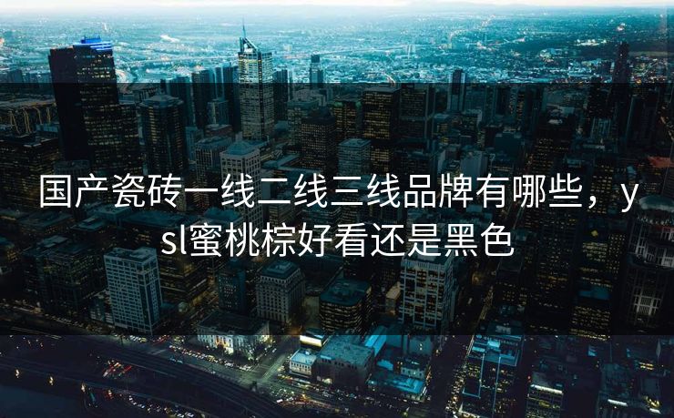 国产瓷砖一线二线三线品牌有哪些,ysl蜜桃棕好看还是黑色 国产瓷砖一线二线三线品牌有哪些,ysl蜜桃棕好看还是黑色