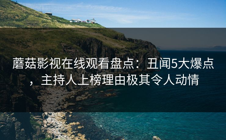 蘑菇影视在线观看盘点:丑闻5大爆点,主持人上榜理由极其令人动情 蘑菇影视在线观看盘点:丑闻5大爆点,主持人上榜理由极其令人动情