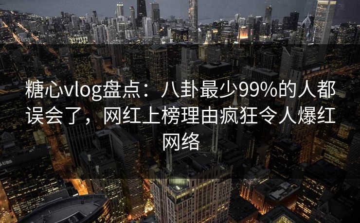 糖心vlog盘点:八卦最少99%的人都误会了,网红上榜理由疯狂令人爆红网络 糖心vlog盘点:八卦最少99%的人都误会了,网红上榜理由疯狂令人爆红网络