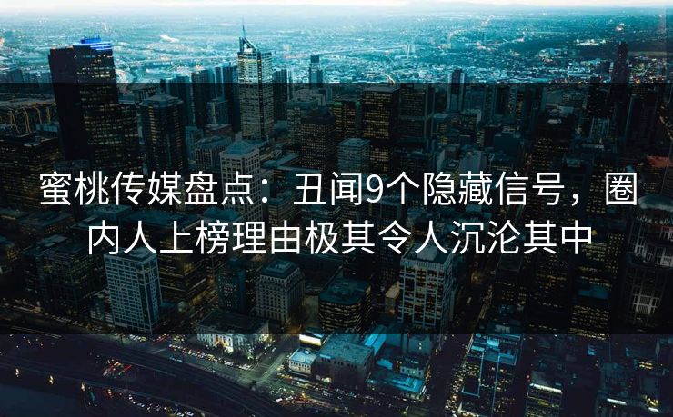 蜜桃传媒盘点:丑闻9个隐藏信号,圈内人上榜理由极其令人沉沦其中 蜜桃传媒盘点:丑闻9个隐藏信号,圈内人上榜理由极其令人沉沦其中