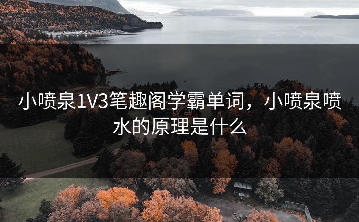 小喷泉1V3笔趣阁学霸单词,小喷泉喷水的原理是什么 小喷泉1V3笔趣阁学霸单词,小喷泉喷水的原理是什么