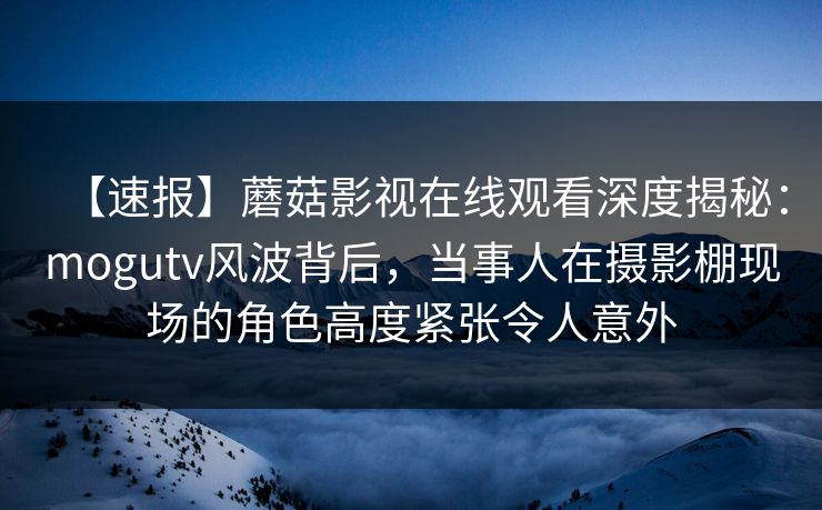【速报】蘑菇影视在线观看深度揭秘:mogutv风波背后,当事人在摄影棚现场的角色高度紧张令人意外 【速报】蘑菇影视在线观看深度揭秘:mogutv风波背后,当事人在摄影棚现场的角色高度紧张令人意外