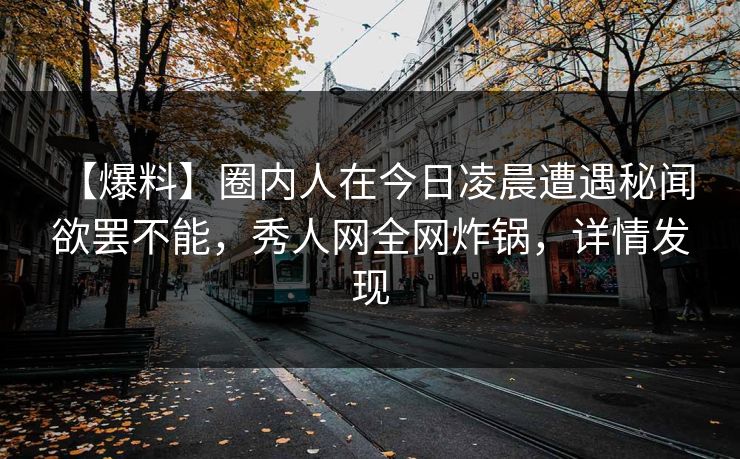 【爆料】圈内人在今日凌晨遭遇秘闻 欲罢不能,秀人网全网炸锅,详情发现 【爆料】圈内人在今日凌晨遭遇秘闻 欲罢不能,秀人网全网炸锅,详情发现