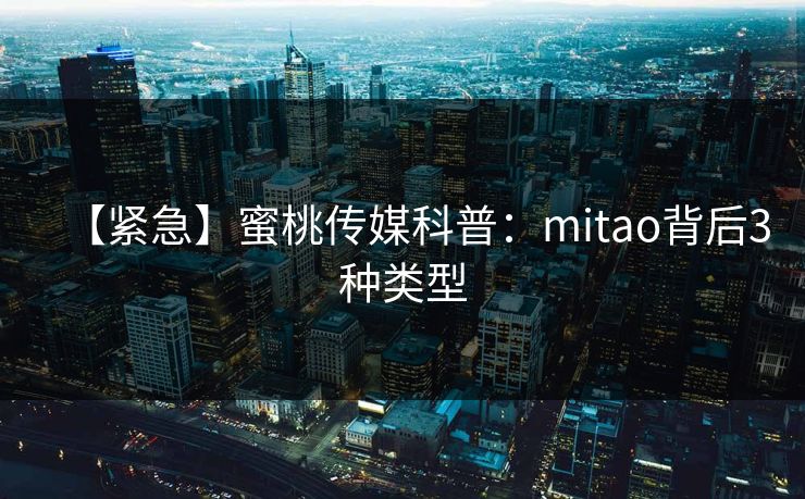 【紧急】蜜桃传媒科普:mitao背后3种类型 【紧急】蜜桃传媒科普:mitao背后3种类型