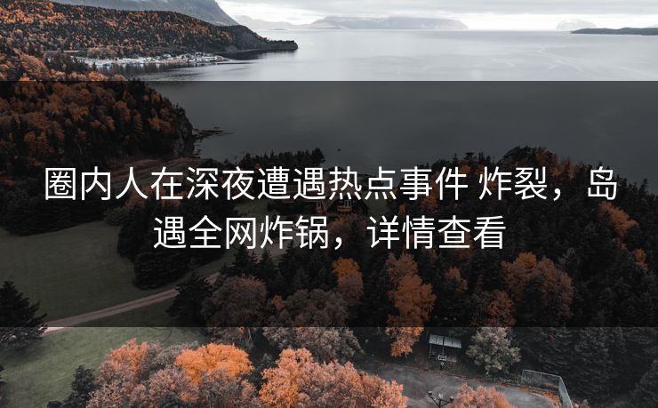 圈内人在深夜遭遇热点事件 炸裂,岛遇全网炸锅,详情查看 圈内人在深夜遭遇热点事件 炸裂,岛遇全网炸锅,详情查看