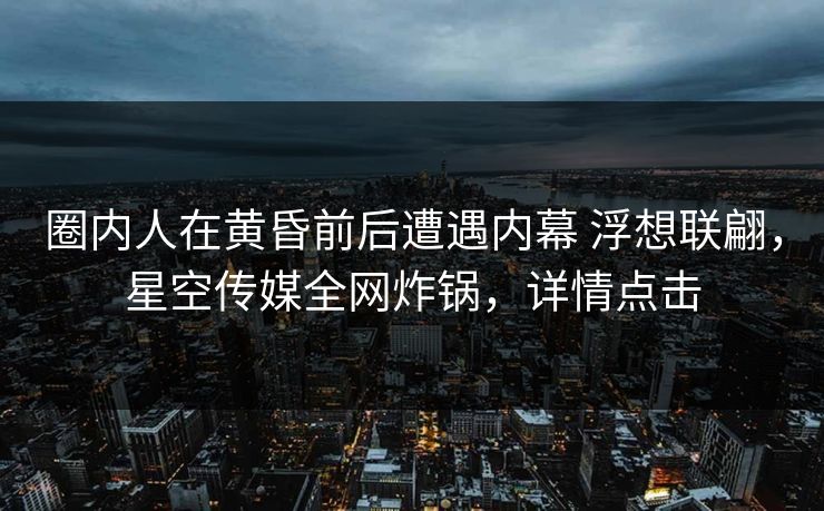 圈内人在黄昏前后遭遇内幕 浮想联翩,星空传媒全网炸锅,详情点击 圈内人在黄昏前后遭遇内幕 浮想联翩,星空传媒全网炸锅,详情点击