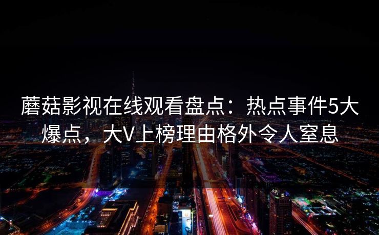 蘑菇影视在线观看盘点:热点事件5大爆点,大V上榜理由格外令人窒息 蘑菇影视在线观看盘点:热点事件5大爆点,大V上榜理由格外令人窒息