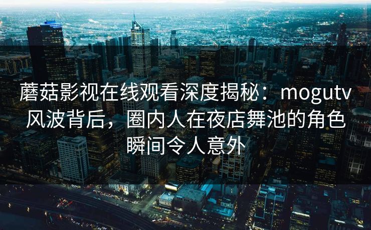 蘑菇影视在线观看深度揭秘:mogutv风波背后,圈内人在夜店舞池的角色瞬间令人意外 蘑菇影视在线观看深度揭秘:mogutv风波背后,圈内人在夜店舞池的角色瞬间令人意外