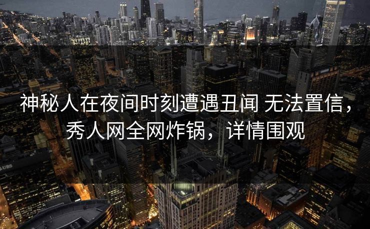 神秘人在夜间时刻遭遇丑闻 无法置信,秀人网全网炸锅,详情围观 神秘人在夜间时刻遭遇丑闻 无法置信,秀人网全网炸锅,详情围观
