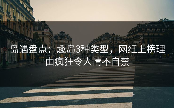 岛遇盘点:趣岛3种类型,网红上榜理由疯狂令人情不自禁 岛遇盘点:趣岛3种类型,网红上榜理由疯狂令人情不自禁