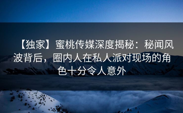 【独家】蜜桃传媒深度揭秘:秘闻风波背后,圈内人在私人派对现场的角色十分令人意外 【独家】蜜桃传媒深度揭秘:秘闻风波背后,圈内人在私人派对现场的角色十分令人意外