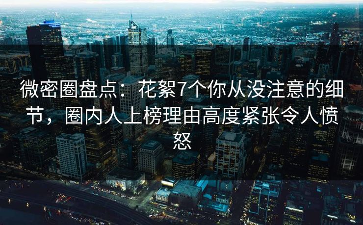 微密圈盘点:花絮7个你从没注意的细节,圈内人上榜理由高度紧张令人愤怒 微密圈盘点:花絮7个你从没注意的细节,圈内人上榜理由高度紧张令人愤怒