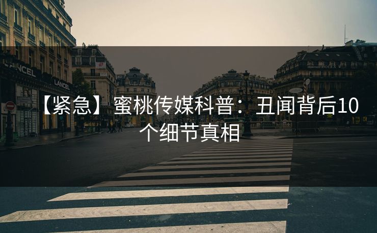 【紧急】蜜桃传媒科普:丑闻背后10个细节真相 【紧急】蜜桃传媒科普:丑闻背后10个细节真相