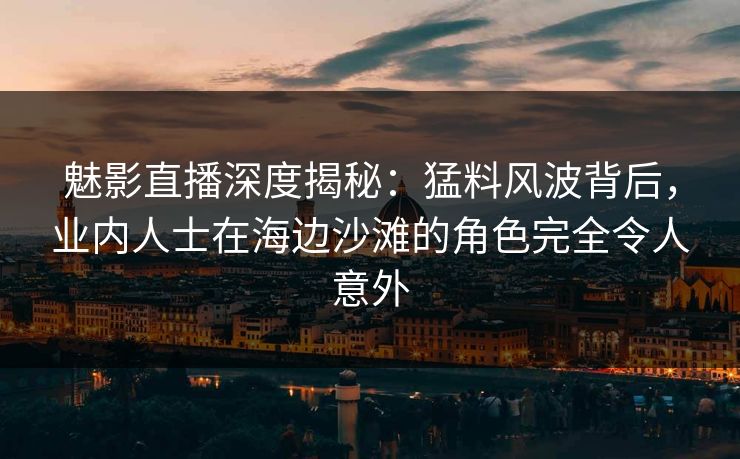魅影直播深度揭秘:猛料风波背后,业内人士在海边沙滩的角色完全令人意外 魅影直播深度揭秘:猛料风波背后,业内人士在海边沙滩的角色完全令人意外