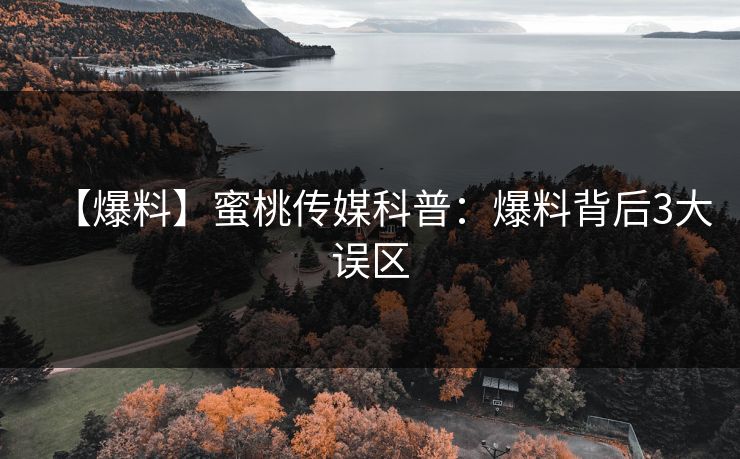 【爆料】蜜桃传媒科普:爆料背后3大误区 【爆料】蜜桃传媒科普:爆料背后3大误区