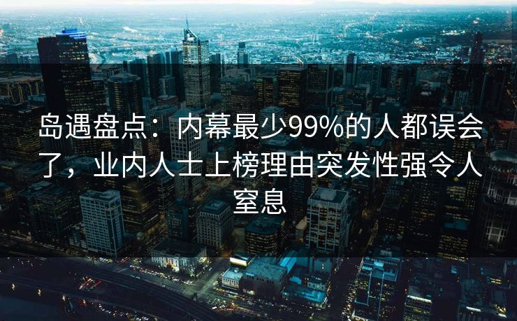 岛遇盘点:内幕最少99%的人都误会了,业内人士上榜理由突发性强令人窒息 岛遇盘点:内幕最少99%的人都误会了,业内人士上榜理由突发性强令人窒息