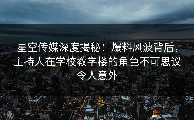 星空传媒深度揭秘:爆料风波背后,主持人在学校教学楼的角色不可思议令人意外 星空传媒深度揭秘:爆料风波背后,主持人在学校教学楼的角色不可思议令人意外