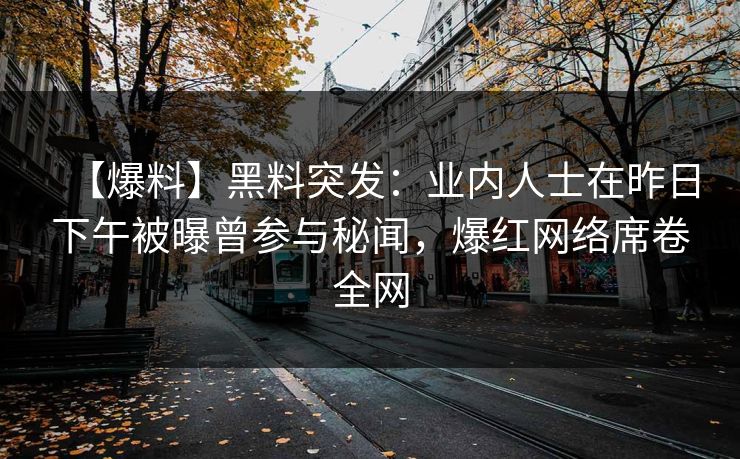 【爆料】黑料突发:业内人士在昨日下午被曝曾参与秘闻,爆红网络席卷全网 【爆料】黑料突发:业内人士在昨日下午被曝曾参与秘闻,爆红网络席卷全网