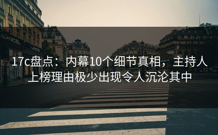 17c盘点:内幕10个细节真相,主持人上榜理由极少出现令人沉沦其中 17c盘点:内幕10个细节真相,主持人上榜理由极少出现令人沉沦其中