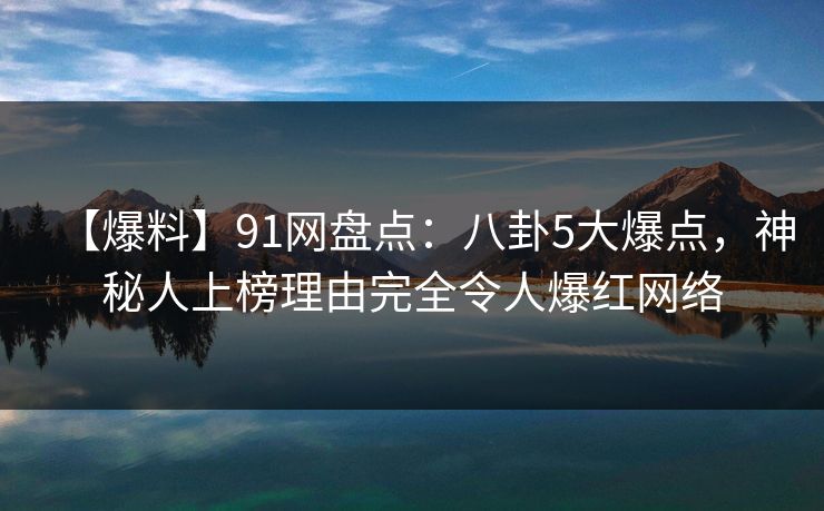 【爆料】91网盘点:八卦5大爆点,神秘人上榜理由完全令人爆红网络 【爆料】91网盘点:八卦5大爆点,神秘人上榜理由完全令人爆红网络
