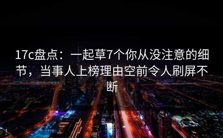 17c盘点:一起草7个你从没注意的细节,当事人上榜理由空前令人刷屏不断 17c盘点:一起草7个你从没注意的细节,当事人上榜理由空前令人刷屏不断
