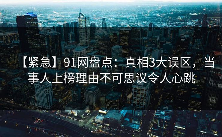 【紧急】91网盘点:真相3大误区,当事人上榜理由不可思议令人心跳 【紧急】91网盘点:真相3大误区,当事人上榜理由不可思议令人心跳