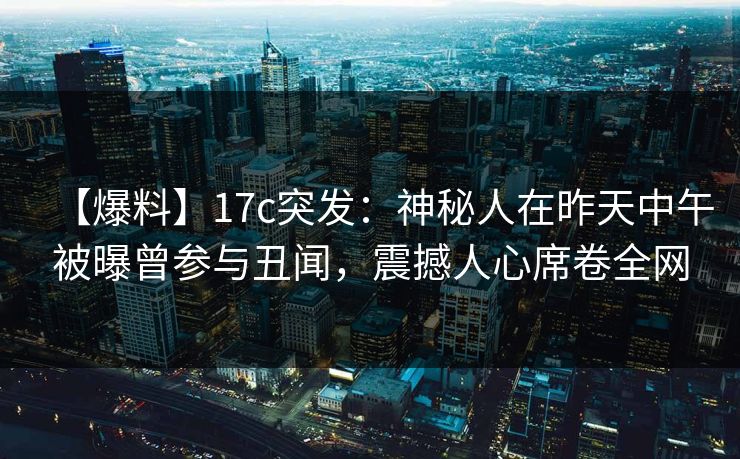 【爆料】17c突发:神秘人在昨天中午被曝曾参与丑闻,震撼人心席卷全网 【爆料】17c突发:神秘人在昨天中午被曝曾参与丑闻,震撼人心席卷全网