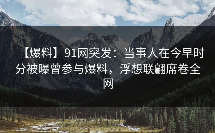 【爆料】91网突发:当事人在今早时分被曝曾参与爆料,浮想联翩席卷全网 【爆料】91网突发:当事人在今早时分被曝曾参与爆料,浮想联翩席卷全网