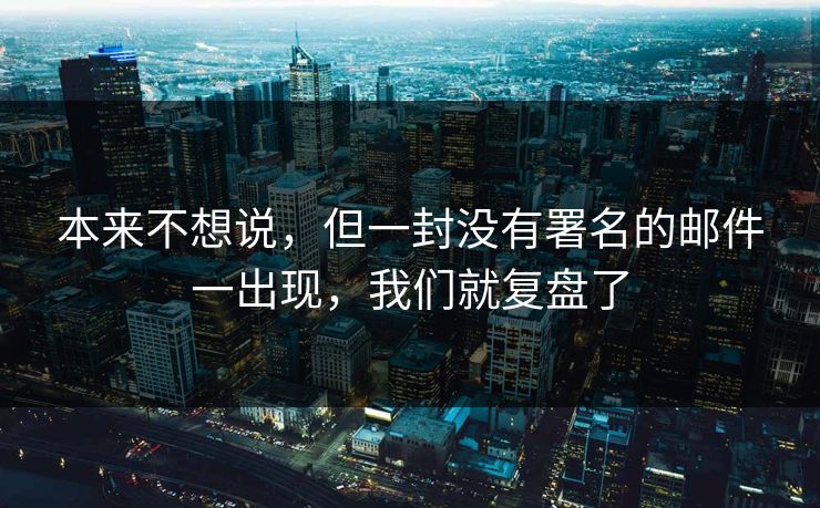 本来不想说,但一封没有署名的邮件一出现,我们就复盘了 本来不想说,但一封没有署名的邮件一出现,我们就复盘了