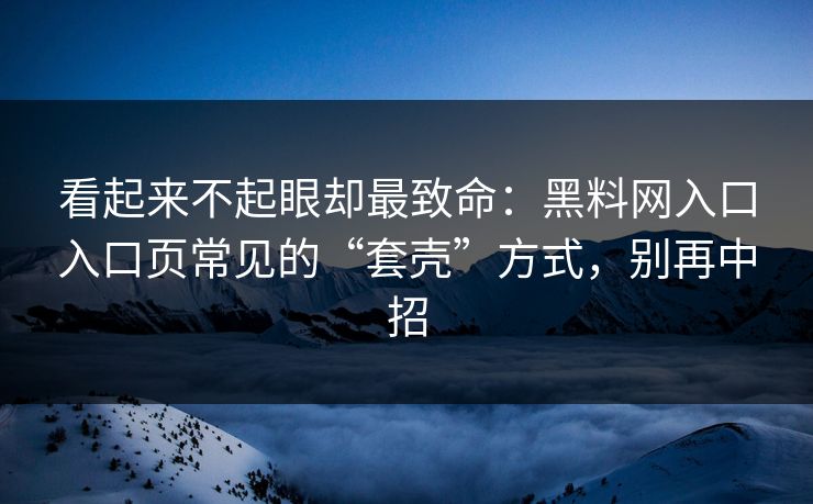 看起来不起眼却最致命:黑料网入口入口页常见的“套壳”方式,别再中招 看起来不起眼却最致命:黑料网入口入口页常见的“套壳”方式,别再中招