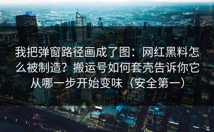 我把弹窗路径画成了图:网红黑料怎么被制造?搬运号如何套壳告诉你它从哪一步开始变味(安全第一) 我把弹窗路径画成了图:网红黑料怎么被制造?搬运号如何套壳告诉你它从哪一步开始变味(安全第一)