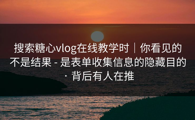 搜索糖心vlog在线教学时|你看见的不是结果 - 是表单收集信息的隐藏目的 · 背后有人在推 搜索糖心vlog在线教学时|你看见的不是结果 - 是表单收集信息的隐藏目的 · 背后有人在推