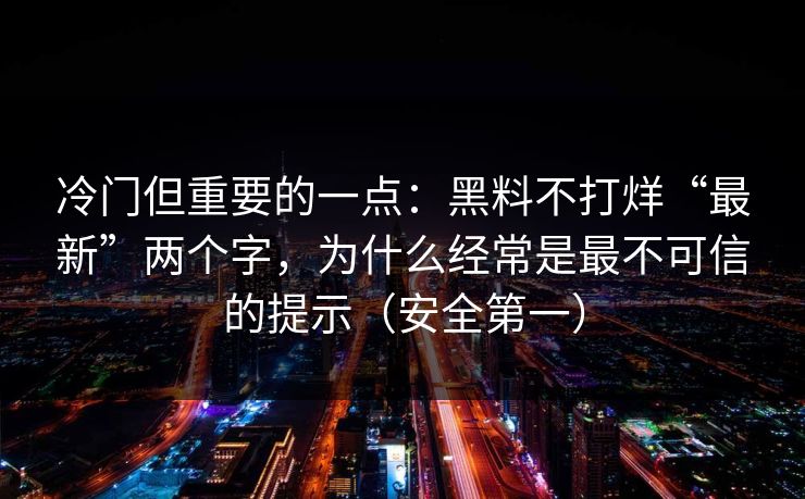 冷门但重要的一点:黑料不打烊“最新”两个字,为什么经常是最不可信的提示(安全第一) 冷门但重要的一点:黑料不打烊“最新”两个字,为什么经常是最不可信的提示(安全第一)
