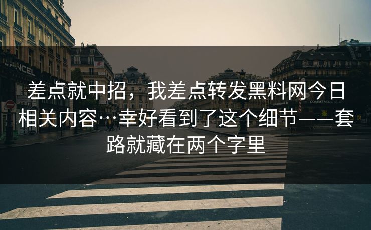 差点就中招,我差点转发黑料网今日相关内容…幸好看到了这个细节——套路就藏在两个字里 差点就中招,我差点转发黑料网今日相关内容…幸好看到了这个细节——套路就藏在两个字里