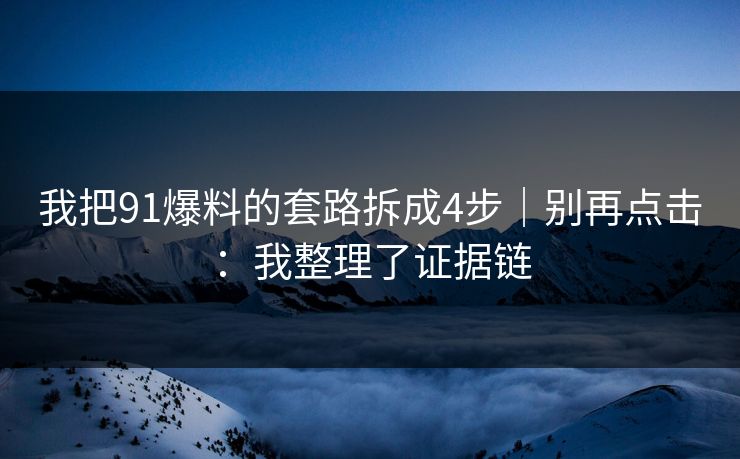 我把91爆料的套路拆成4步|别再点击:我整理了证据链 我把91爆料的套路拆成4步|别再点击:我整理了证据链