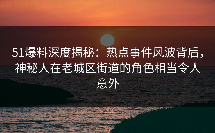 51爆料深度揭秘:热点事件风波背后,神秘人在老城区街道的角色相当令人意外 51爆料深度揭秘:热点事件风波背后,神秘人在老城区街道的角色相当令人意外