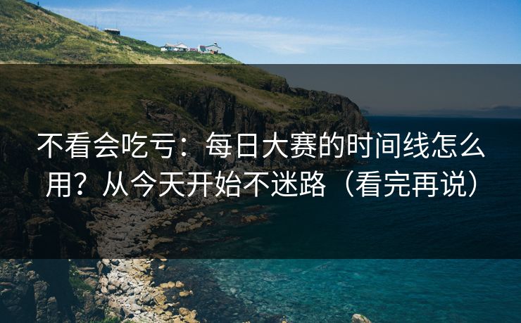 不看会吃亏:每日大赛的时间线怎么用?从今天开始不迷路(看完再说) 不看会吃亏:每日大赛的时间线怎么用?从今天开始不迷路(看完再说)